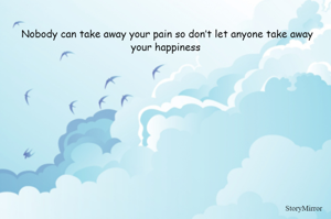 	Nobody can take away your pain so don’t let anyone take away your happiness