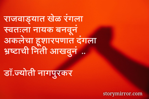 राजवाड्यात खेळ रंगला
स्वतःला नायक बनवूनं
अकलेचा हूशारपणात दंगला
भ्रष्टाची निती आखवुनं‌ ..

डॉ.ज्योती नागपुरकर