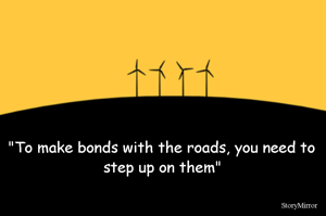 "To make bonds with the roads, you need to step up on them"