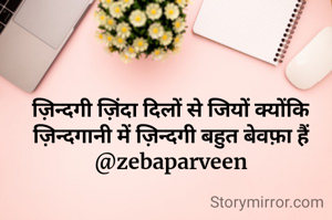 ज़िन्दगी ज़िंदा दिलों से जियों क्योंकि
ज़िन्दगानी में ज़िन्दगी बहुत बेवफ़ा हैं
@zebaparveen