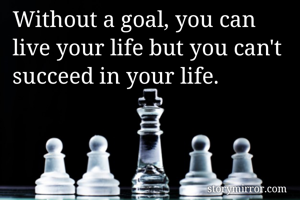 Without a goal, you can live your life but you can't succeed in your life.