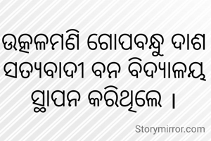 ଉତ୍କଳମଣି ଗୋପବନ୍ଧୁ ଦାଶ ସତ୍ୟବାଦୀ ବନ ବିଦ୍ୟାଳୟ ସ୍ଥାପନ କରିଥିଲେ ।