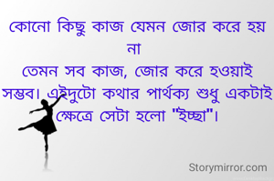 কোনো কিছু কাজ যেমন জোর করে হয় না 
তেমন সব কাজ, জোর করে হওয়াই সম্ভব। এইদুটো কথার পার্থক্য শুধু একটাই ক্ষেত্রে সেটা হলো "ইচ্ছা"।