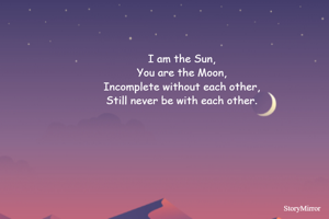 I am the Sun,
You are the Moon,
Incomplete without each other,
Still never be with each other.