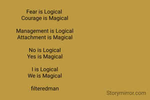 Fear is Logical 
Courage is Magical

Management is Logical
Attachment is Magical

No is Logical
Yes is Magical

I is Logical
We is Magical

filteredman