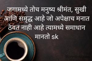 जगामध्ये तोच मनुष्य श्रीमंत, सुखी आणि समृद्ध आहे जो अपेक्षाच मनात ठेवत नाही आहे त्यामध्ये समाधान मानतो sk