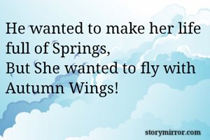 He wanted to make her life full of Springs,
But She wanted to fly with Autumn Wings!