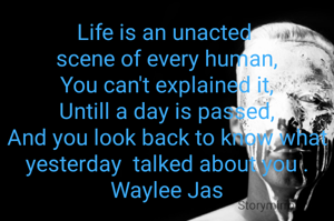 Life is an unacted 
scene of every human,
You can't explained it,
Untill a day is passed,
And you look back to know what yesterday  talked about you .
Waylee Jas
