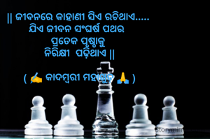 || ଜୀବନରେ କାହାଣୀ ସିଏ ରଚିଥାଏ..... 
ଯିଏ ଜୀବନ ସଂଘର୍ଷ ପଥର  
ପ୍ରତେକ ପୃଷ୍ଠାକୁ 
ନିରିକ୍ଷୀ  ପଢ଼ିଥାଏ ||

( ✍️ କାଦମ୍ବରୀ ମହାଖୁଡ଼ 🙏 )