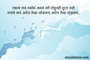 रक्ताचं नातं.नकोसं असलं तरी तोडुनही तुटत नाही
मनाचं नातं..वाटेल तेव्हा जोडायचं..वाटेल तेव्हा तोडायच..