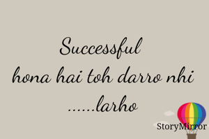 Successful hona hai toh darro nhi.......larho