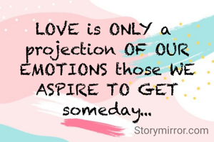 LOVE is ONLY a 
projection OF OUR EMOTIONS those WE ASPIRE TO GET someday...