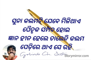 ସୁନା କଲମଟି ଯେବେ ମିଳିଥାଏ 
ପୈତୃକ ସମ୍ପଦ ହୋଇ 
ଜ୍ଞାନ ହୀନ ହେଲେ ଚାଲେନି କଲମ 
ପେଡ଼ିରେ ଥାଏ ସେ ରହି