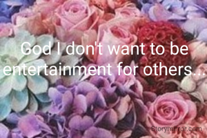 God I don't want to be entertainment for others...