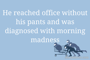 He reached office without his pants and was diagnosed with morning madness