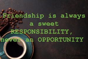 
Friendship is always
a sweet RESPONSIBILITY, 
never an OPPORTUNITY 