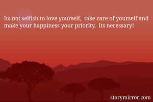 Its not selfish to love yourself,  take care of yourself and make your happiness your priority.  Its necessary!