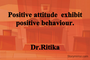 Positive attitude  exhibit positive behaviour.


Dr.Ritika
