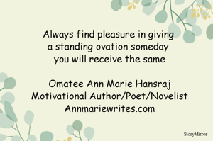 Always find pleasure in giving 
a standing ovation someday 
you will receive the same

Omatee Ann Marie Hansraj
Motivational Author/Poet/Novelist
Annmariewrites.com
