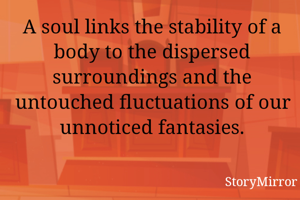 A soul links the stability of a body to the dispersed surroundings and the untouched fluctuations of our unnoticed fantasies.