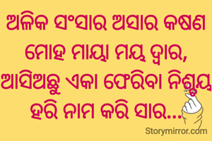 ଅଳିକ ସଂସାର ଅସାର କଷଣ
ମୋହ ମାୟା ମୟ ଦ୍ୱାର,
ଆସିଅଛୁ ଏକା ଫେରିବା ନିଶ୍ଚୟ
ହରି ନାମ କରି ସାର...