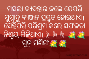 ମସଲା ବ୍ୟବହାର କଲେ ଯେପରି ସୁସ୍ୱାଦୁ ବ୍ୟଞ୍ଜନ ପ୍ରସ୍ତୁତ ହୋଇଥାଏ। ସେହିପରି ପରିଶ୍ରମ କଲେ ସଫଳତା ନିଶ୍ଚୟ ମିଳିଥାଏ।☝☝☝ 💐💐ଗୁଡ଼ ମଣିଙ୍ଗ💐💐