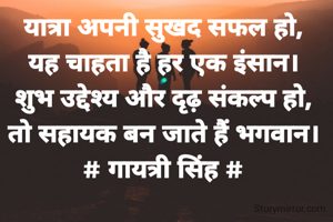 यात्रा अपनी सुखद सफल हो,
यह चाहता है हर एक इंसान।
शुभ उद्देश्य और दृढ़ संकल्प हो,
तो सहायक बन जाते हैं भगवान।
# गायत्री सिंह #