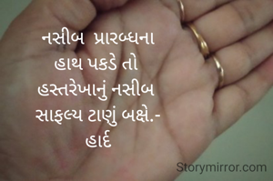 નસીબ  પ્રારબ્ધના
હાથ પકડે તો 
હસ્તરેખાનું નસીબ 
સાફલ્ય ટાણું બક્ષે.-
હાર્દ