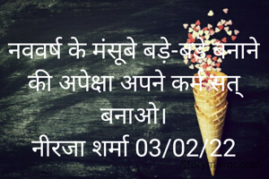 नववर्ष के मंसूबे बड़े-बड़े बनाने की अपेक्षा अपने कर्म सत् बनाओ।
नीरजा शर्मा 03/02/22