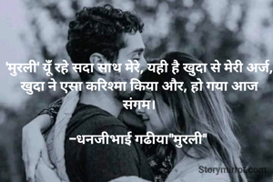 

'मुरली' यूंँ रहे सदा साथ मेरे, यही है खुदा से मेरी अर्ज,
खुदा ने एसा करिश्मा किया और, हो गया आज संगम।

-धनजीभाई गढीया"मुरली" 