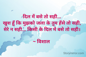 दिल में बसे तो सही...
खुश हूँ कि मुझको जला के तुम हँसे तो सही,
मेरे न सही... किसी के दिल में बसे तो सही।

~ विशाल 