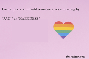 Love is just a word until someone gives a meaning by 
                                                                                     "PAIN" or "HAPPINESS"