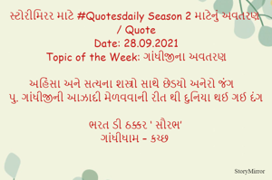 સ્ટોરીમિરર માટે #Quotesdaily Season 2 માટેનું અવતરણ / Quote
Date: 28.09.2021
Topic of the Week: ગાંધીજીના અવતરણ

અહિંસા અને સત્યના શસ્ત્રો સાથે છેડયો અનેરો જંગ
પુ. ગાંધીજીની આઝાદી મેળવવાની રીત થી દુનિયા થઈ ગઈ દંગ

ભરત ડી ઠક્કર ‘ સૌરભ’
ગાંધીધામ – કચ્છ
