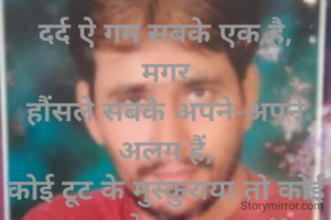 दर्द ऐ गम सबके एक है,
 मगर 
हौंसले सबके अपने-अपने अलग हैं,
कोई टूट के मुस्कुराया तो कोई मुस्कुरा के टूट गया...!!