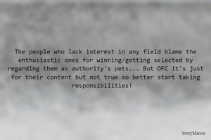 The people who lack interest in any field blame the enthusiastic ones for winning/getting selected by regarding them as authority's pets... But OFC it's just for their content but not true so better start taking responsibilities!  
