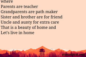 Home is  always been a happy home where
Parents are teacher
Grandparents are path maker
Sister and brother are for friend
Uncle and aunty for extra care
That is a beauty of home and 
Let's live in home