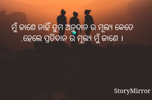 ମୁଁ ଜାଣେ ନାହିଁ ତୁମ ଅନୁଦାନ ର ମୂଲ୍ୟ କେତେ ,ହେଲେ ପ୍ରତିଦାନ ର ମୂଲ୍ୟ ମୁଁ ଜାଣେ ।
