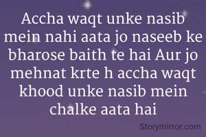 Accha waqt unke nasib mein nahi aata jo naseeb ke bharose baith te hai Aur jo mehnat krte h accha waqt khood unke nasib mein chalke aata hai