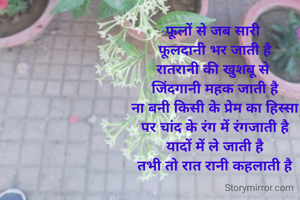 फूलों से जब सारी 
फूलदानी भर जाती है
रातरानी की खुशबू से 
जिंदगानी महक जाती है
ना बनी किसी के प्रेम का हिस्सा
पर चांद के रंग में रंगजाती है
यादों में ले जाती है
तभी तो रात रानी कहलाती है