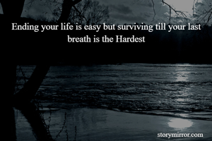 Ending your life is easy but surviving till your last breath is the Hardest