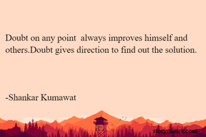 
Doubt on any point  always improves himself and others.Doubt gives direction to find out the solution.



-Shankar Kumawat


