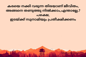 കരയെ നക്കി വരുന്ന തിരയാണ് ജീവിതം, അങ്ങനെ തണുത്തു നിൽക്കാം,എന്താല്ലേ.?
പക്ഷെ,
ഇടയ്ക്ക് സുനാമിയും പ്രതീക്ഷിക്കണം