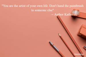 "You are the artist of your own life. Don't hand the paintbrush to someone else"
                                                      ~ Author Katherine 