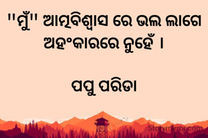 "ମୁଁ" ଆତ୍ମବିଶ୍ୱାସ ରେ ଭଲ ଲାଗେ
ଅହଂକାରରେ ନୁହେଁ ।

ପପୁ ପରିଡା