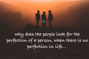 why does the people look for the perfection of a person, when there is no perfection in life... 