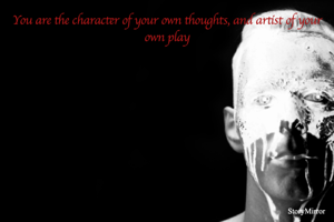 You are the character of your own thoughts, and artist of your own play