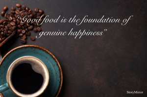 “Good food is the foundation of genuine happiness”