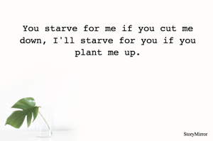 You starve for me if you cut me down, I'll starve for you if you plant me up.