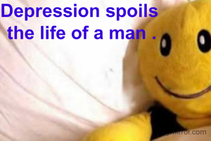 Depression spoils 
the life of a man .