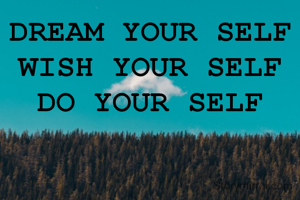 DREAM YOUR SELF
WISH YOUR SELF
DO YOUR SELF